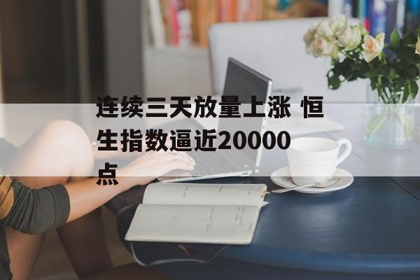 连续三天放量上涨 恒生指数逼近20000点 连续三天放量上涨 恒生指数逼近20000点