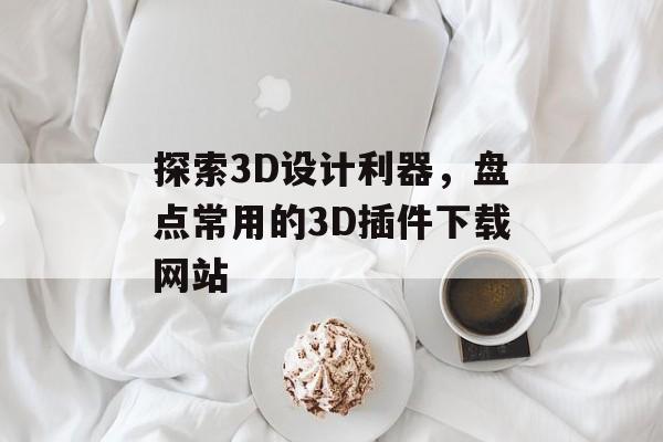 探索3D设计利器,盘点常用的3D插件下载网站 探索3D设计利器,盘点常用的3D插件下载网站