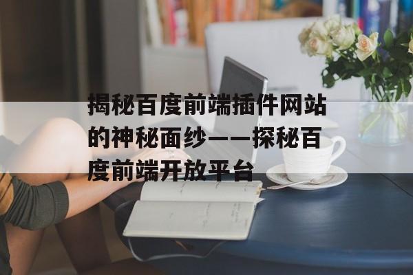 揭秘百度前端插件网站的神秘面纱——探秘百度前端开放平台 揭秘百度前端插件网站的神秘面纱——探秘百度前端开放平台
