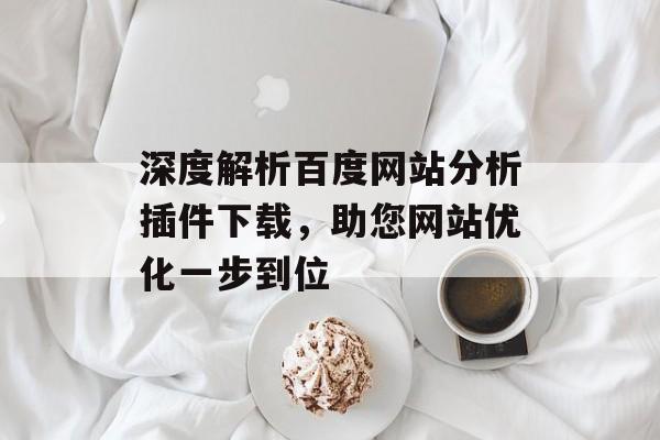 深度解析百度网站分析插件下载,助您网站优化一步到位 深度解析百度网站分析插件下载,助您网站优化一步到位