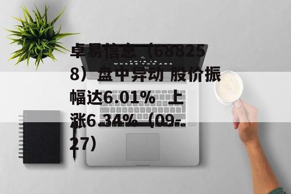 卓易信息(688258)盘中异动 股价振幅达6.01% 上涨6.34%(09-27) 卓易信息(688258)盘中异动 股价振幅达6.01% 上涨6.34%(09-27)