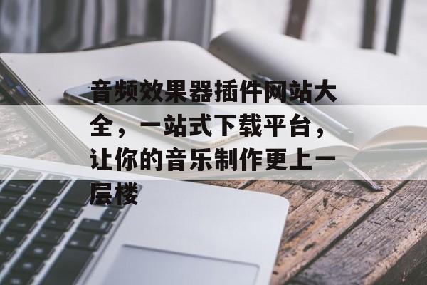 音频效果器插件网站大全，一站式下载平台，让你的音乐制作更上一层楼