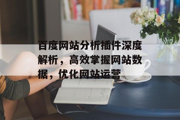 百度网站分析插件深度解析,高效掌握网站数据,优化网站运营 百度网站分析插件深度解析,高效掌握网站数据,优化网站运营