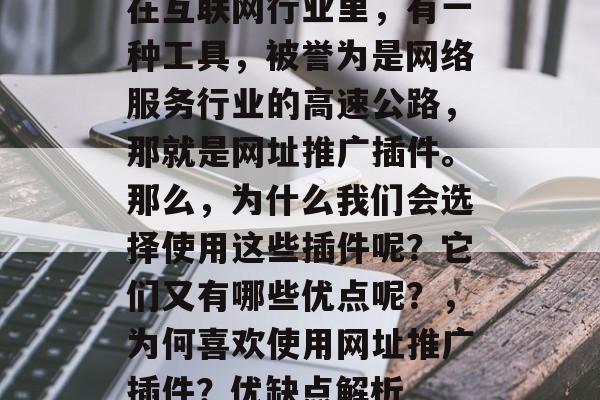 在互联网行业里,有一种工具,被誉为是网络服务行业的高速公路,那就是网址推广插件。那么,为什么我们会选择使用这些插件呢?它们又有哪些优点呢?,为何喜欢使用网址推广插件?优缺点解析 在互联网行业里,有一种工具,被誉为是网络服务行业的高速公路,那就是网址推广插件。那么,为什么我们会选择使用这些插件呢?它们又有哪些优点呢?,为何喜欢使用网址推广插件?优缺点解析