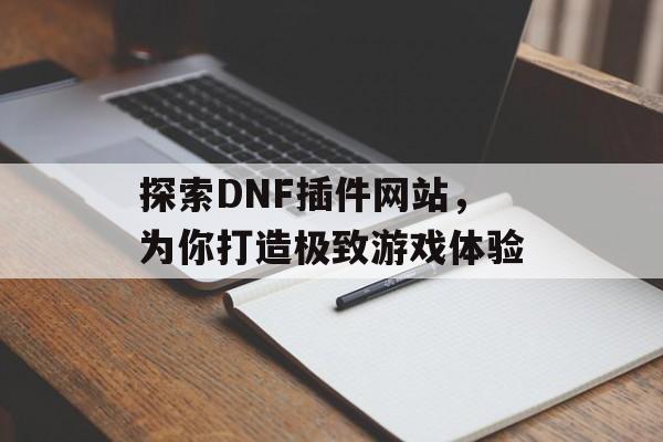 探索DNF插件网站,为你打造极致游戏体验 探索DNF插件网站,为你打造极致游戏体验