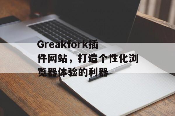 Greakfork插件网站，打造个性化浏览器体验的利器