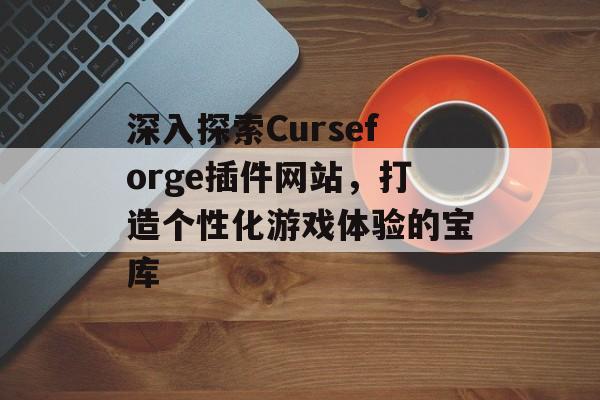 深入探索Curseforge插件网站,打造个性化游戏体验的宝库 深入探索Curseforge插件网站,打造个性化游戏体验的宝库