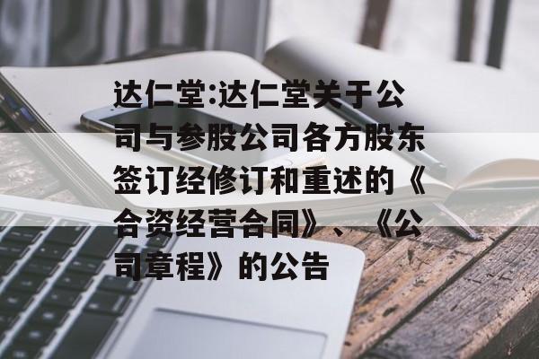 达仁堂:达仁堂关于公司与参股公司各方股东签订经修订和重述的《合资经营合同》、《公司章程》的公告 达仁堂:达仁堂关于公司与参股公司各方股东签订经修订和重述的《合资经营合同》、《公司章程》的公告