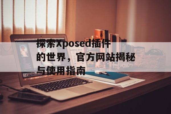 探索Xposed插件的世界，官方网站揭秘与使用指南