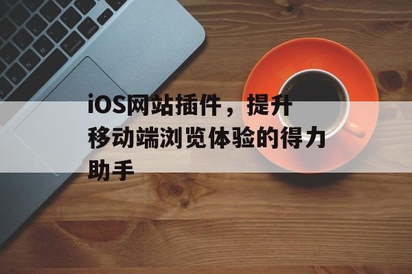 iOS网站插件,提升移动端浏览体验的得力助手 iOS网站插件,提升移动端浏览体验的得力助手