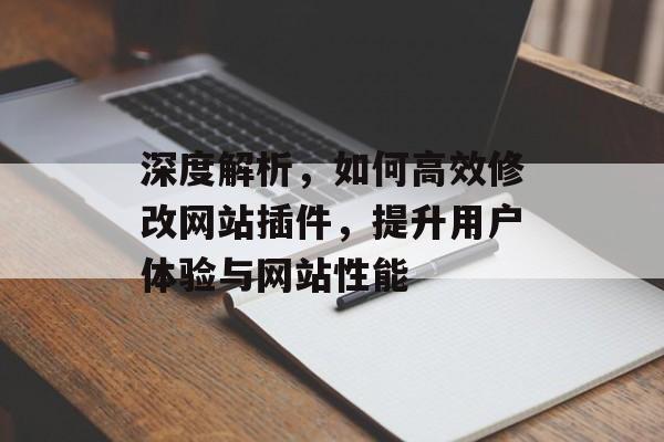 深度解析,如何高效修改网站插件,提升用户体验与网站性能 深度解析,如何高效修改网站插件,提升用户体验与网站性能