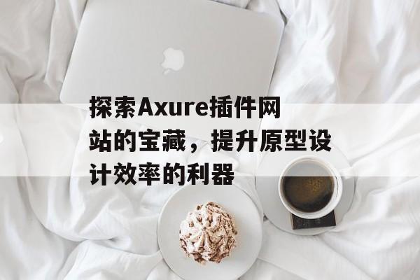 探索Axure插件网站的宝藏,提升原型设计效率的利器 探索Axure插件网站的宝藏,提升原型设计效率的利器