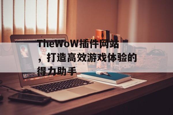 TheWoW插件网站,打造高效游戏体验的得力助手 TheWoW插件网站,打造高效游戏体验的得力助手