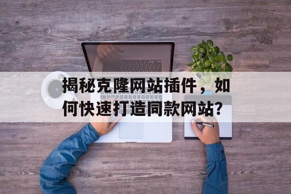 揭秘克隆网站插件,如何快速打造同款网站? 揭秘克隆网站插件,如何快速打造同款网站?