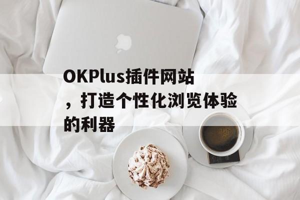 OKPlus插件网站,打造个性化浏览体验的利器 OKPlus插件网站,打造个性化浏览体验的利器