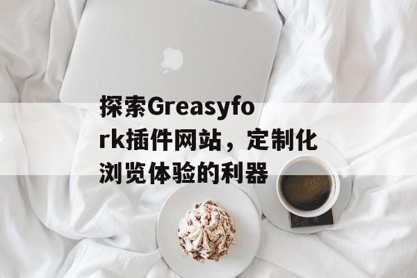 探索Greasyfork插件网站，定制化浏览体验的利器