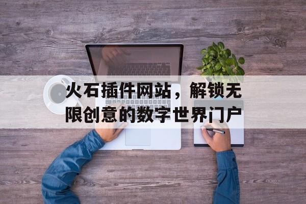 火石插件网站,解锁无限创意的数字世界门户 火石插件网站,解锁无限创意的数字世界门户