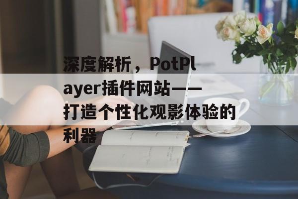 深度解析,PotPlayer插件网站——打造个性化观影体验的利器 深度解析,PotPlayer插件网站——打造个性化观影体验的利器