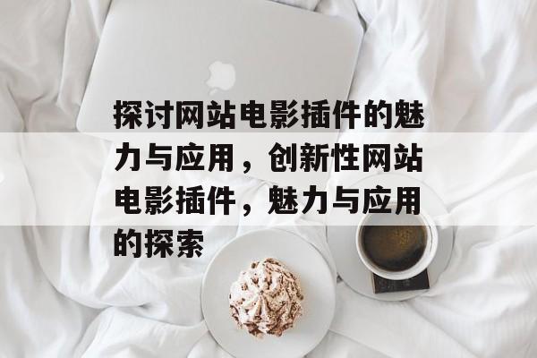 探讨网站电影插件的魅力与应用,创新性网站电影插件,魅力与应用的探索 探讨网站电影插件的魅力与应用,创新性网站电影插件,魅力与应用的探索