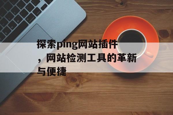 探索ping网站插件，网站检测工具的革新与便捷