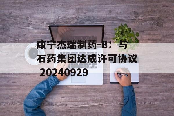 康宁杰瑞制药-B：与石药集团达成许可协议 20240929