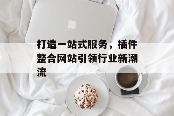 打造一站式服务，插件整合网站引领行业新潮流