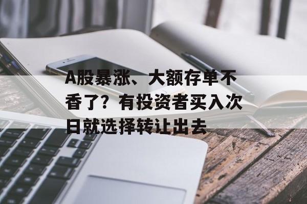 A股暴涨、大额存单不香了？有投资者买入次日就选择转让出去