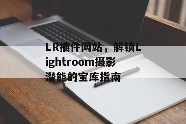 LR插件网站,解锁Lightroom摄影潜能的宝库指南 LR插件网站,解锁Lightroom摄影潜能的宝库指南