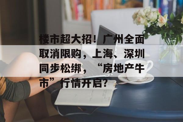 楼市超大招!广州全面取消限购,上海、深圳同步松绑,“房地产牛市”行情开启? 楼市超大招!广州全面取消限购,上海、深圳同步松绑,“房地产牛市”行情开启?