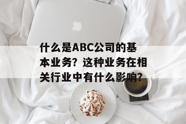 什么是ABC公司的基本业务？这种业务在相关行业中有什么影响？