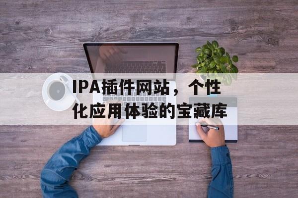 IPA插件网站，个性化应用体验的宝藏库