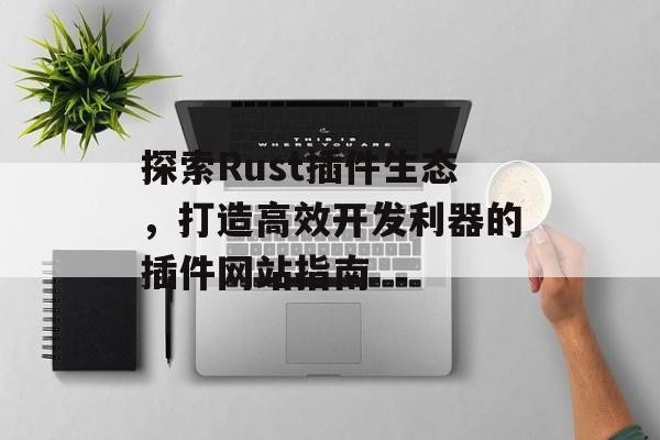 探索Rust插件生态,打造高效开发利器的插件网站指南 探索Rust插件生态,打造高效开发利器的插件网站指南