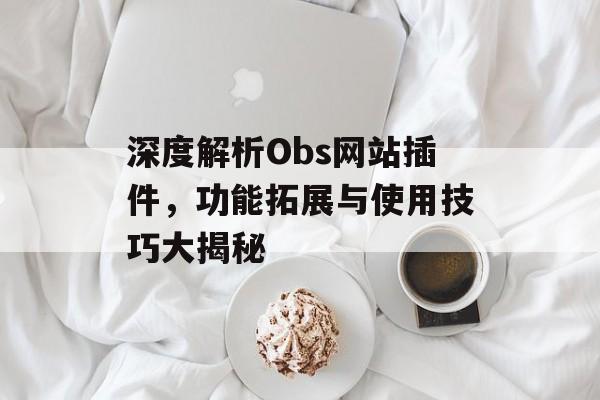 深度解析Obs网站插件,功能拓展与使用技巧大揭秘 深度解析Obs网站插件,功能拓展与使用技巧大揭秘