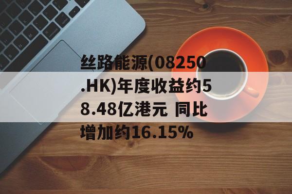 丝路能源(08250.HK)年度收益约58.48亿港元 同比增加约16.15% 丝路能源(08250.HK)年度收益约58.48亿港元 同比增加约16.15%