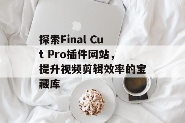 探索Final Cut Pro插件网站,提升视频剪辑效率的宝藏库 探索Final Cut Pro插件网站,提升视频剪辑效率的宝藏库