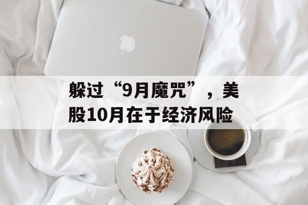 躲过“9月魔咒”,美股10月在于经济风险 躲过“9月魔咒”,美股10月在于经济风险