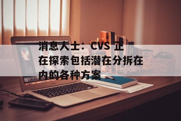 消息人士：CVS 正在探索包括潜在分拆在内的各种方案
