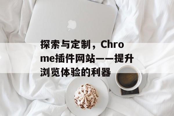 探索与定制，Chrome插件网站——提升浏览体验的利器