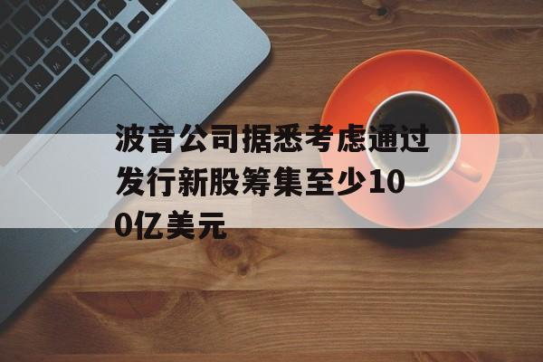波音公司据悉考虑通过发行新股筹集至少100亿美元 波音公司据悉考虑通过发行新股筹集至少100亿美元