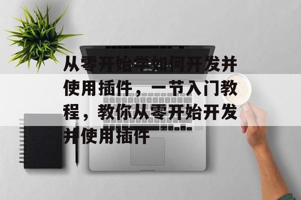从零开始学如何开发并使用插件,一节入门教程,教你从零开始开发并使用插件 从零开始学如何开发并使用插件,一节入门教程,教你从零开始开发并使用插件