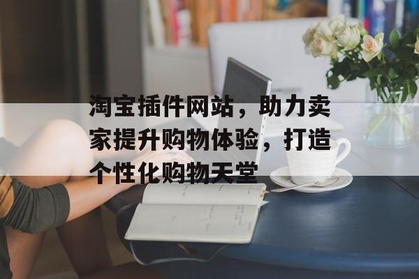 淘宝插件网站，助力卖家提升购物体验，打造个性化购物天堂