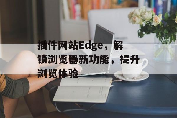 插件网站Edge，解锁浏览器新功能，提升浏览体验