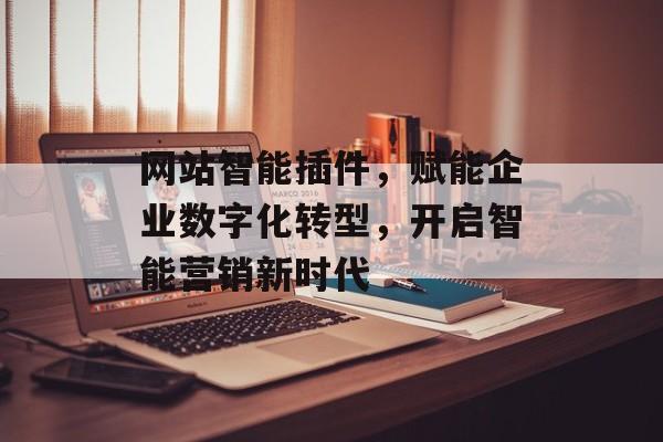 网站智能插件，赋能企业数字化转型，开启智能营销新时代