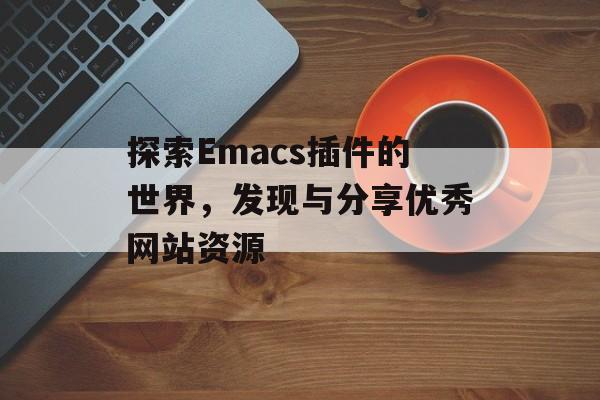 探索Emacs插件的世界,发现与分享优秀网站资源 探索Emacs插件的世界,发现与分享优秀网站资源