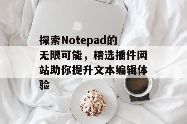 探索Notepad的无限可能，精选插件网站助你提升文本编辑体验