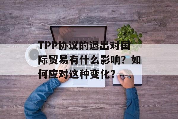 TPP协议的退出对国际贸易有什么影响？如何应对这种变化？