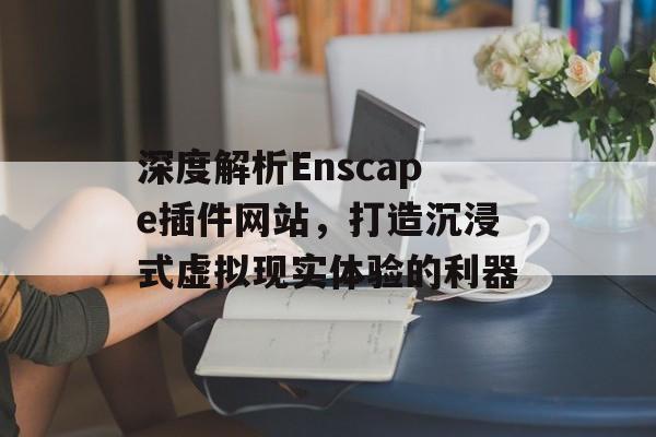 深度解析Enscape插件网站，打造沉浸式虚拟现实体验的利器