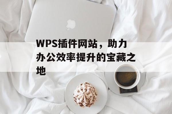 WPS插件网站,助力办公效率提升的宝藏之地 WPS插件网站,助力办公效率提升的宝藏之地