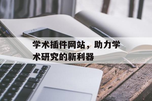 学术插件网站,助力学术研究的新利器 学术插件网站,助力学术研究的新利器