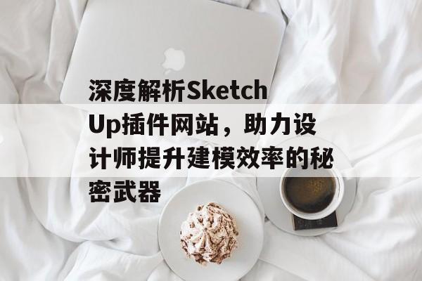 深度解析SketchUp插件网站,助力设计师提升建模效率的秘密武器 深度解析SketchUp插件网站,助力设计师提升建模效率的秘密武器